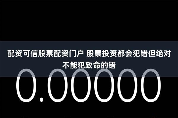 配资可信股票配资门户 股票投资都会犯错但绝对不能犯致命的错