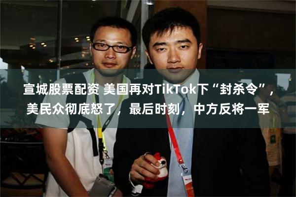 宣城股票配资 美国再对TikTok下“封杀令”，美民众彻底怒了，最后时刻，中方反将一军