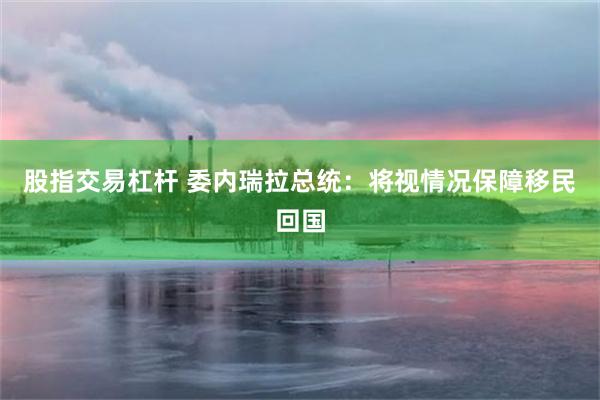 股指交易杠杆 委内瑞拉总统：将视情况保障移民回国