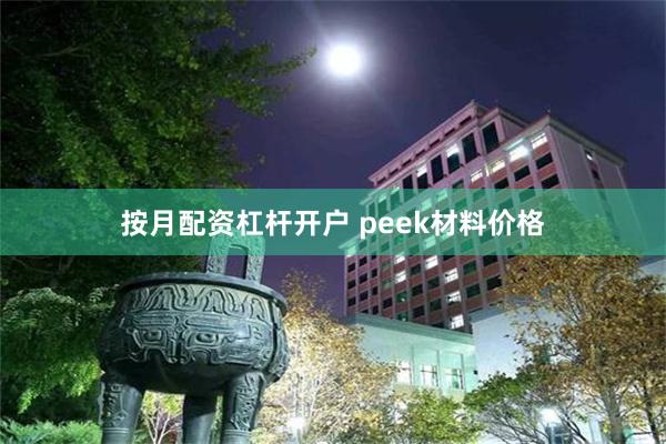 按月配资杠杆开户 peek材料价格