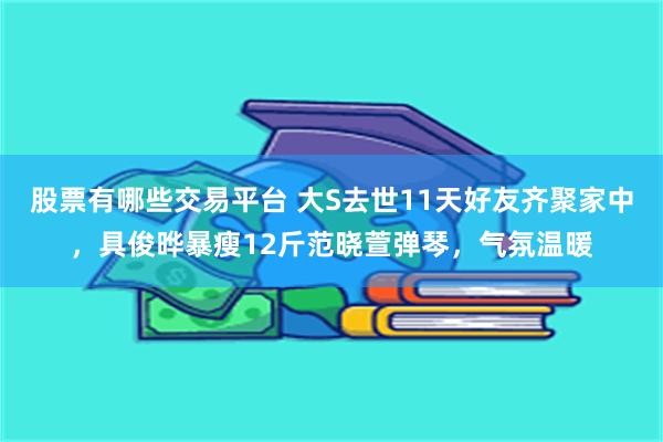 股票有哪些交易平台 大S去世11天好友齐聚家中，具俊晔暴瘦12斤范晓萱弹琴，气氛温暖