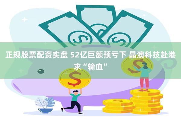 正规股票配资实盘 52亿巨额预亏下 晶澳科技赴港求“输血”