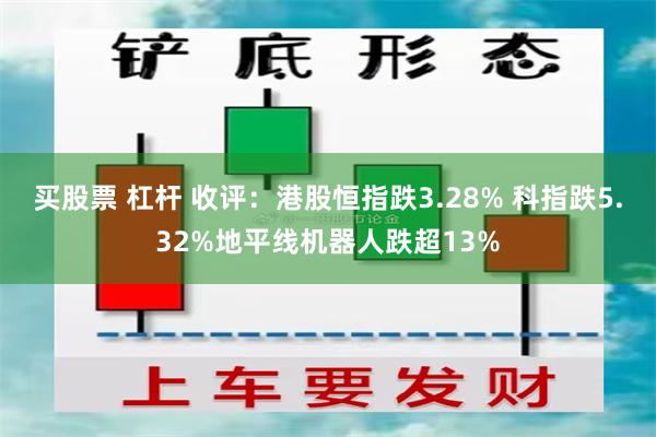 买股票 杠杆 收评：港股恒指跌3.28% 科指跌5.32%地平线机器人跌超13%