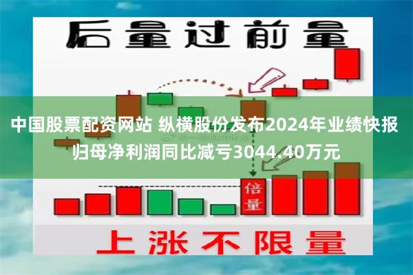 中国股票配资网站 纵横股份发布2024年业绩快报 归母净利润同比减亏3044.40万元