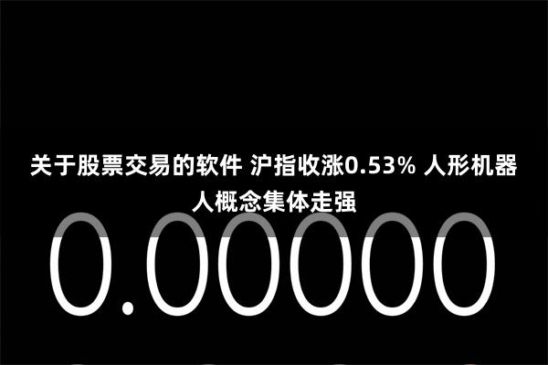 关于股票交易的软件 沪指收涨0.53% 人形机器人概念集体走强