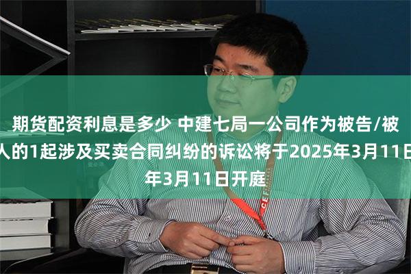 期货配资利息是多少 中建七局一公司作为被告/被上诉人的1起涉及买卖合同纠纷的诉讼将于2025年3月11日开庭