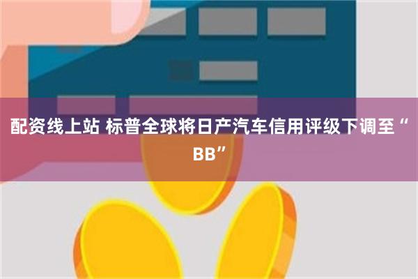 配资线上站 标普全球将日产汽车信用评级下调至“BB”