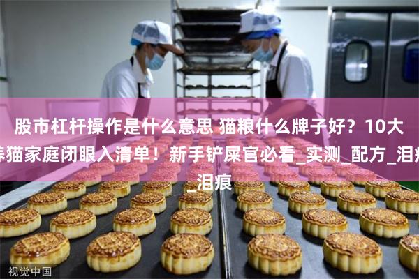 股市杠杆操作是什么意思 猫粮什么牌子好?10大养猫家庭闭眼入清单!新手铲屎官必看_实测_配方_泪痕