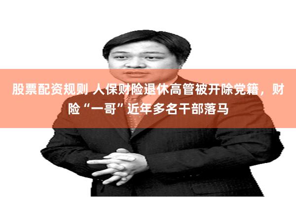 股票配资规则 人保财险退休高管被开除党籍，财险“一哥”近年多名干部落马