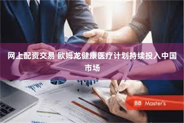 网上配资交易 欧姆龙健康医疗计划持续投入中国市场