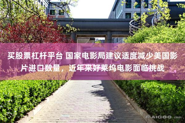 买股票杠杆平台 国家电影局建议适度减少美国影片进口数量，近年来好莱坞电影面临挑战