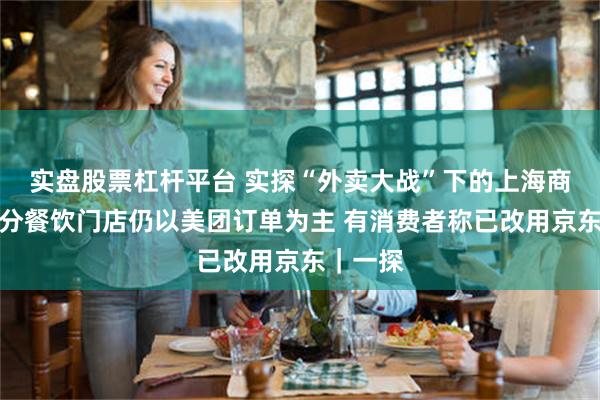 实盘股票杠杆平台 实探“外卖大战”下的上海商圈：部分餐饮门店仍以美团订单为主 有消费者称已改用京东｜一探
