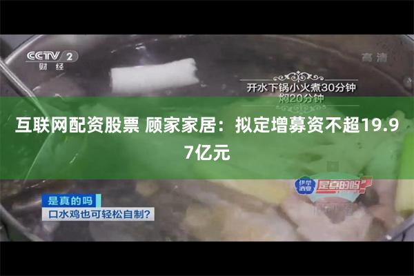 互联网配资股票 顾家家居：拟定增募资不超19.97亿元