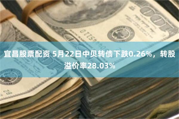 宜昌股票配资 5月22日中贝转债下跌0.26%，转股溢价率28.03%
