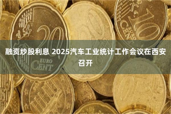 融资炒股利息 2025汽车工业统计工作会议在西安召开