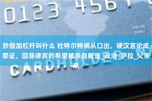 炒股加杠杆叫什么 杜特尔特祸从口出，硬汉言论成罪证，回菲律宾的希望被亲自断送_政治_萨拉_父亲