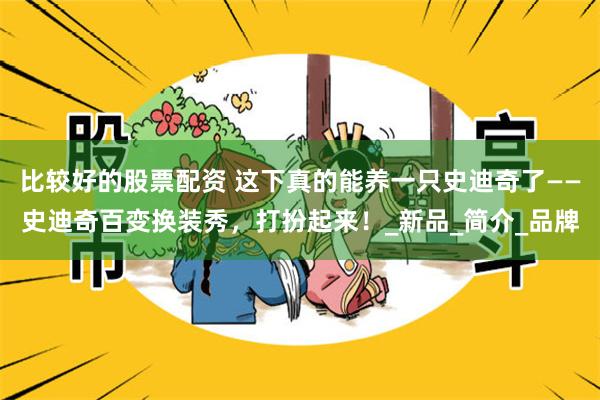 比较好的股票配资 这下真的能养一只史迪奇了——史迪奇百变换装秀，打扮起来！_新品_简介_品牌