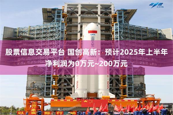 股票信息交易平台 国创高新：预计2025年上半年净利润为0万元~200万元
