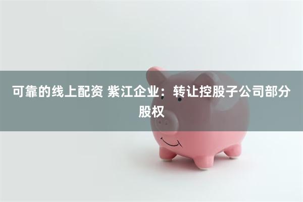 可靠的线上配资 紫江企业：转让控股子公司部分股权