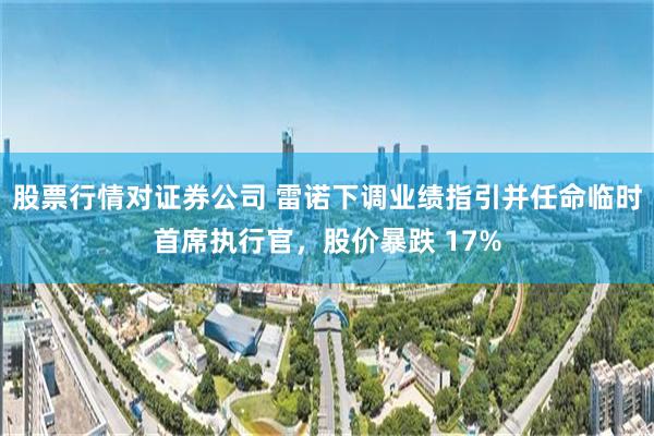 股票行情对证券公司 雷诺下调业绩指引并任命临时首席执行官，股价暴跌 17%