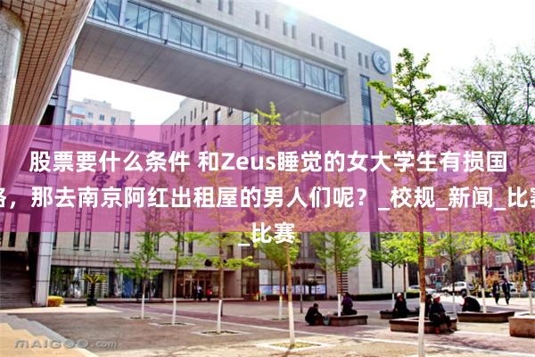 股票要什么条件 和Zeus睡觉的女大学生有损国格，那去南京阿红出租屋的男人们呢？_校规_新闻_比赛