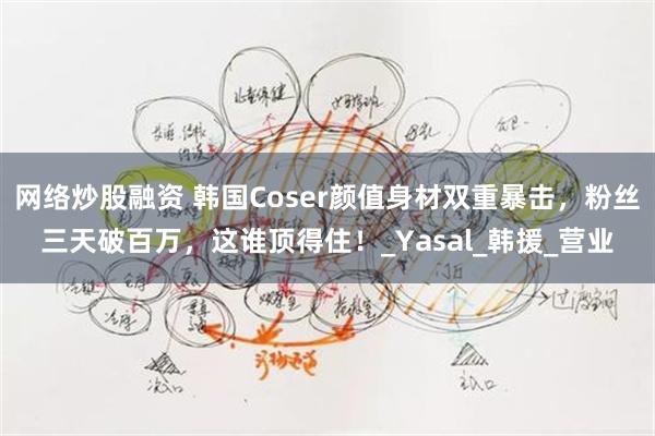 网络炒股融资 韩国Coser颜值身材双重暴击，粉丝三天破百万，这谁顶得住！_Yasal_韩援_营业