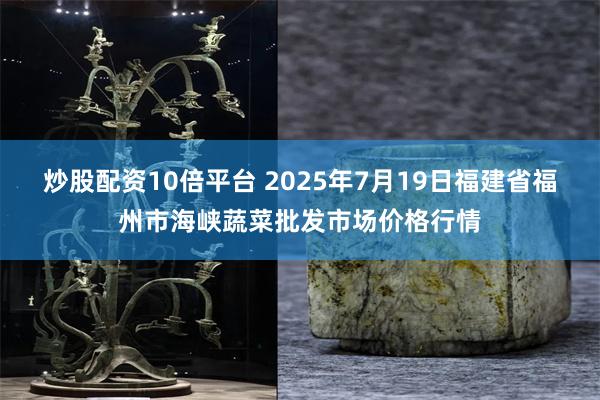 炒股配资10倍平台 2025年7月19日福建省福州市海峡蔬菜批发市场价格行情