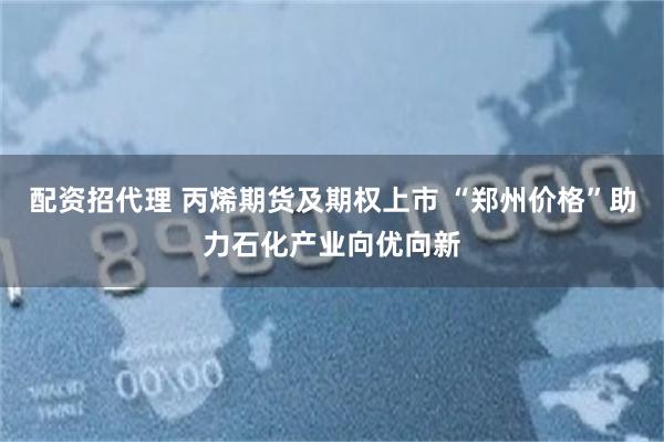 配资招代理 丙烯期货及期权上市 “郑州价格”助力石化产业向优向新