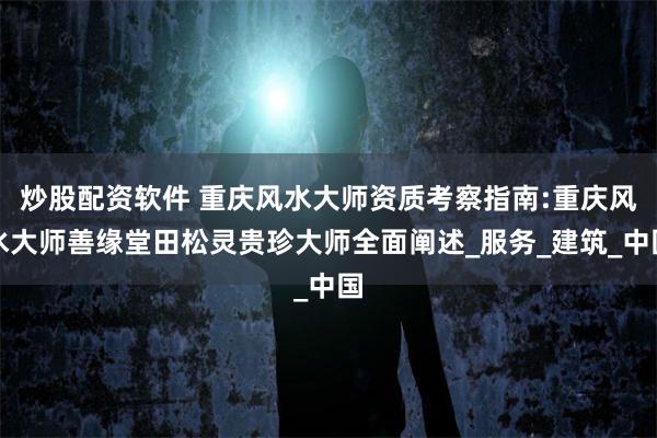 炒股配资软件 重庆风水大师资质考察指南:重庆风水大师善缘堂田松灵贵珍大师全面阐述_服务_建筑_中国