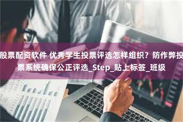 股票配资软件 优秀学生投票评选怎样组织？防作弊投票系统确保公正评选_Step_贴上标签_班级