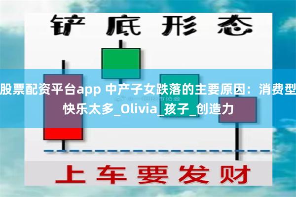 股票配资平台app 中产子女跌落的主要原因：消费型快乐太多_Olivia_孩子_创造力
