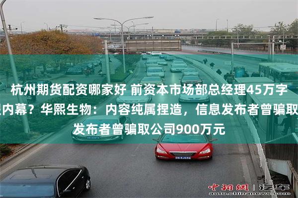 杭州期货配资哪家好 前资本市场部总经理45万字披露财务造假内幕？华熙生物：内容纯属捏造，信息发布者曾骗取公司900万元
