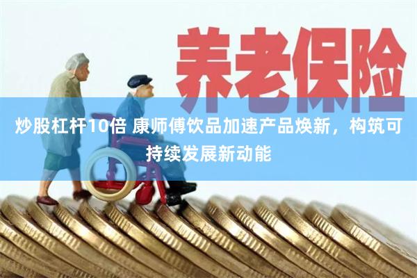 炒股杠杆10倍 康师傅饮品加速产品焕新，构筑可持续发展新动能