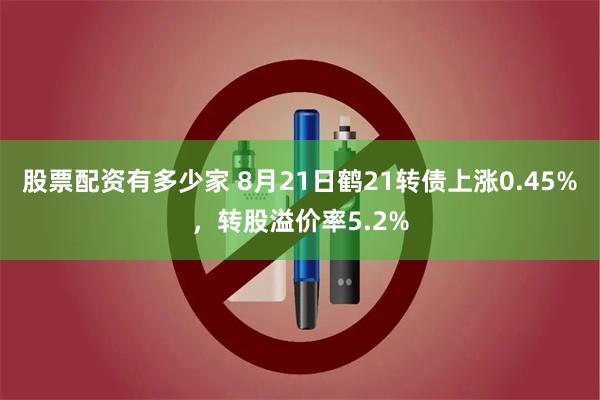 股票配资有多少家 8月21日鹤21转债上涨0.45%，转股溢价率5.2%