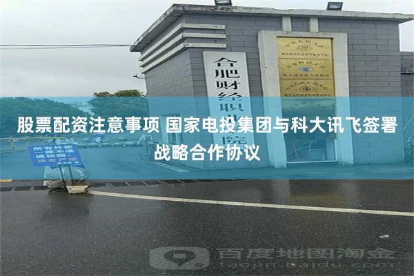 股票配资注意事项 国家电投集团与科大讯飞签署战略合作协议