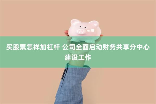 买股票怎样加杠杆 公司全面启动财务共享分中心建设工作