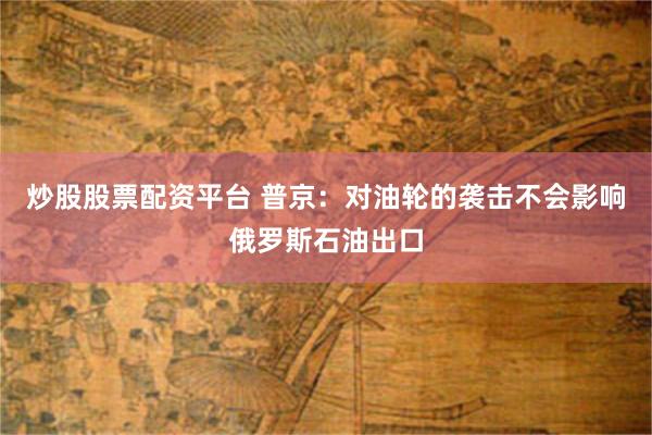 炒股股票配资平台 普京：对油轮的袭击不会影响俄罗斯石油出口