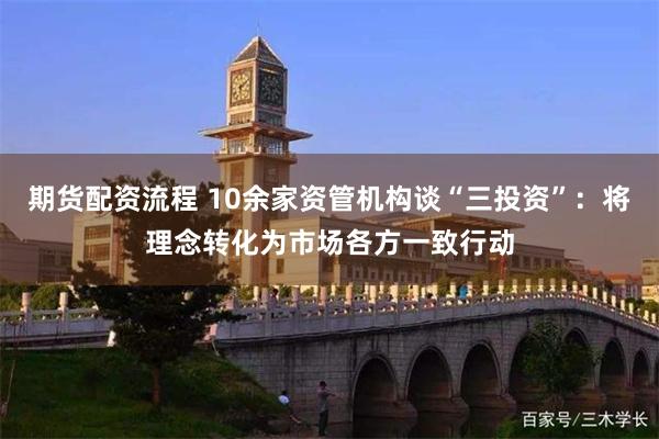 期货配资流程 10余家资管机构谈“三投资”：将理念转化为市场各方一致行动
