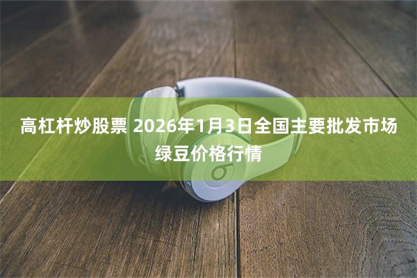 高杠杆炒股票 2026年1月3日全国主要批发市场绿豆价格行情