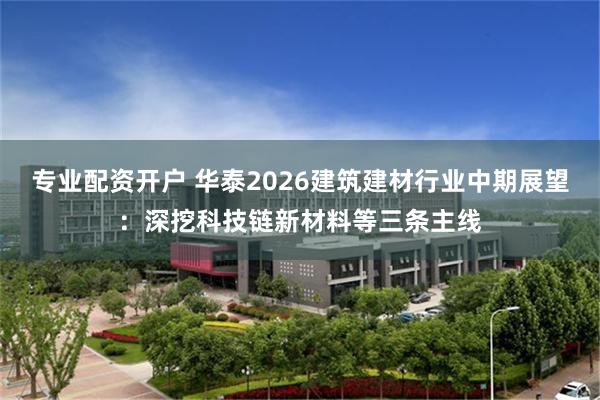 专业配资开户 华泰2026建筑建材行业中期展望：深挖科技链新材料等三条主线