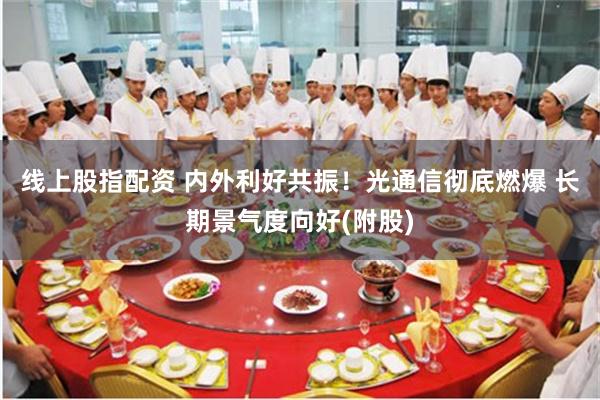线上股指配资 内外利好共振！光通信彻底燃爆 长期景气度向好(附股)