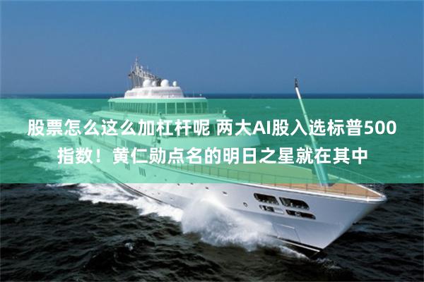 股票怎么这么加杠杆呢 两大AI股入选标普500指数！黄仁勋点名的明日之星就在其中