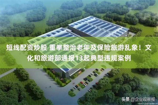 短线配资炒股 重拳整治老年及保险旅游乱象！文化和旅游部通报13起典型违规案例