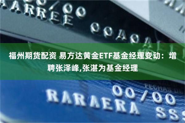 福州期货配资 易方达黄金ETF基金经理变动：增聘张泽峰,张湛为基金经理