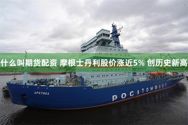 什么叫期货配资 摩根士丹利股价涨近5% 创历史新高