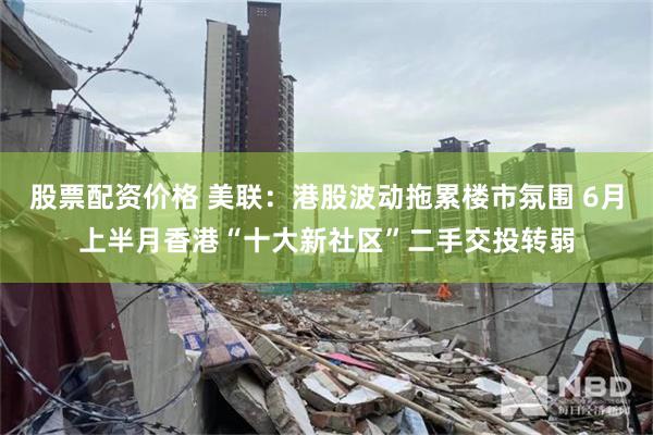 股票配资价格 美联：港股波动拖累楼市氛围 6月上半月香港“十大新社区”二手交投转弱