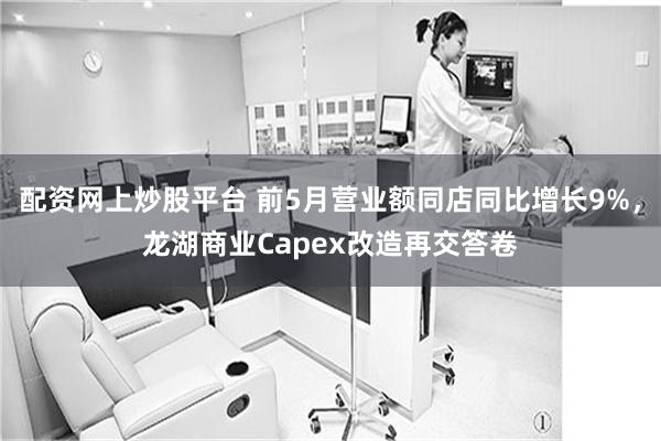 配资网上炒股平台 前5月营业额同店同比增长9%，龙湖商业Capex改造再交答卷