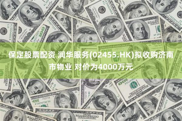 保定股票配资 润华服务(02455.HK)拟收购济南市物业 对价为4000万元