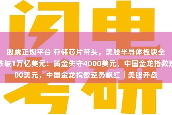 股票正规平台 存储芯片带头，美股半导体板块全线跳水，美光市值跌破1万亿美元！黄金失守4000美元，中国金龙指数逆势飘红｜美股开盘