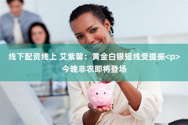 线下配资线上 艾紫馨：黄金白银短线受提振<p>今晚非农即将登场